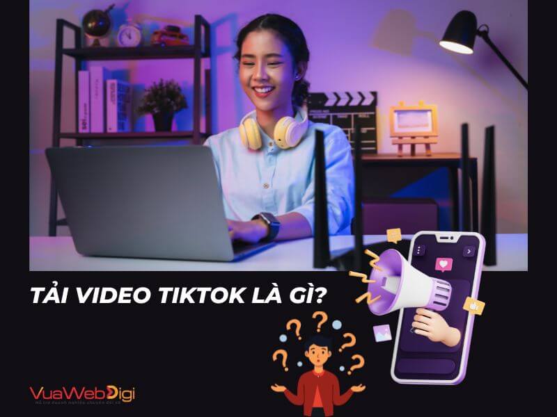 Tải Video Tiktok 1 Tải video Tiktok là gì?